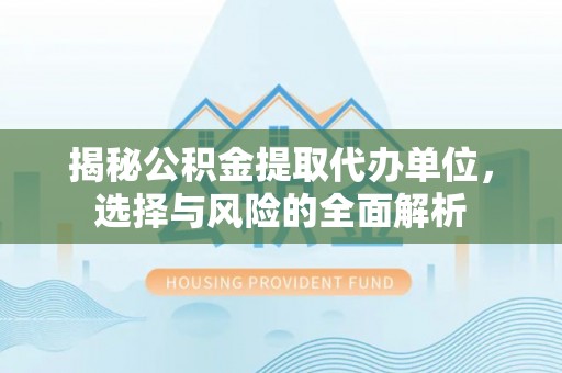 隆化揭秘公积金提取代办单位，选择与风险的全面解析