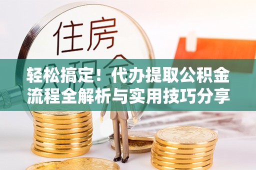 隆化轻松搞定！代办提取公积金流程全解析与实用技巧分享
