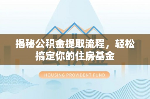 隆化揭秘公积金提取流程，轻松搞定你的住房基金