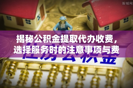 隆化揭秘公积金提取代办收费，选择服务时的注意事项与费用真相
