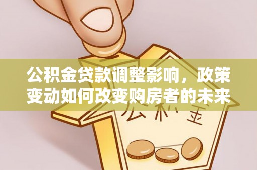隆化公积金贷款调整影响，政策变动如何改变购房者的未来？