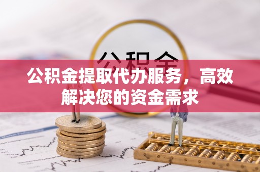 隆化公积金提取代办服务，高效解决您的资金需求