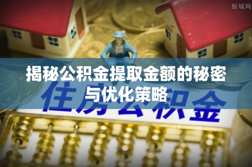 隆化揭秘公积金提取金额的秘密与优化策略