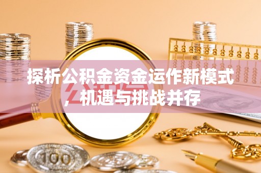 隆化探析公积金资金运作新模式，机遇与挑战并存