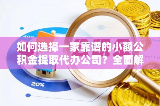 隆化如何选择一家靠谱的小额公积金提取代办公司？全面解析与实用指南