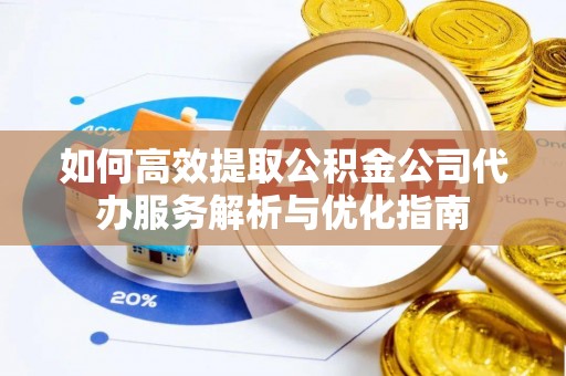 隆化如何高效提取公积金公司代办服务解析与优化指南