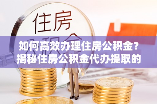 隆化如何高效办理住房公积金？揭秘住房公积金代办提取的全流程与优势