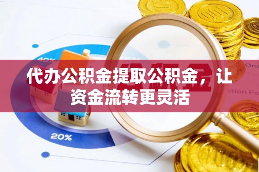 隆化代办公积金提取公积金，让资金流转更灵活