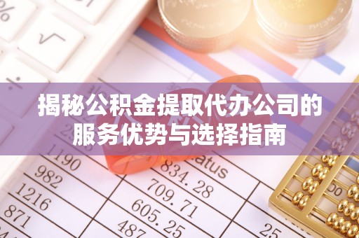 隆化揭秘公积金提取代办公司的服务优势与选择指南