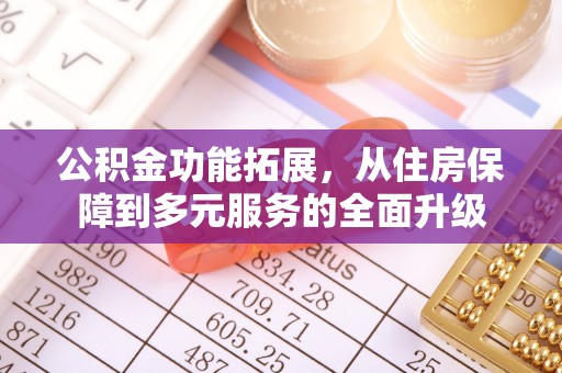 隆化公积金功能拓展，从住房保障到多元服务的全面升级