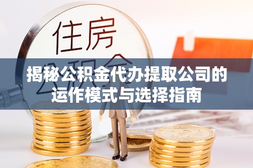 隆化揭秘公积金代办提取公司的运作模式与选择指南