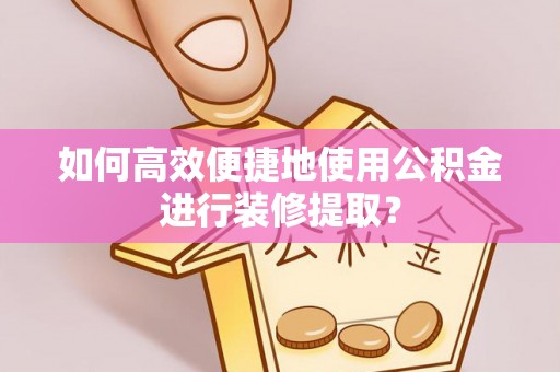 隆化如何高效便捷地使用公积金进行装修提取？