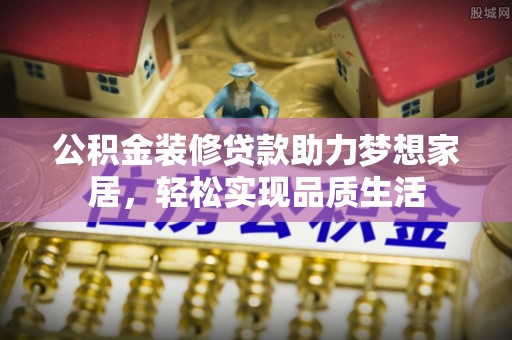 隆化公积金装修贷款助力梦想家居，轻松实现品质生活