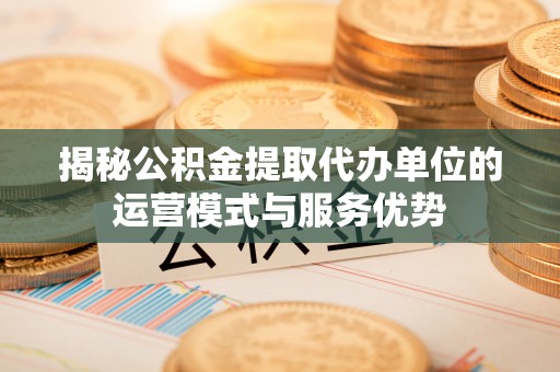 隆化揭秘公积金提取代办单位的运营模式与服务优势