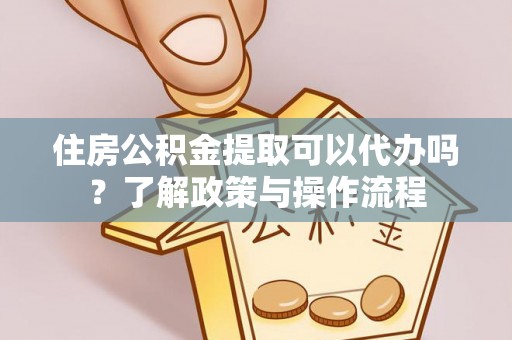 隆化住房公积金提取可以代办吗？了解政策与操作流程