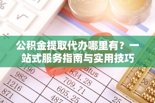 隆化公积金提取代办哪里有？一站式服务指南与实用技巧