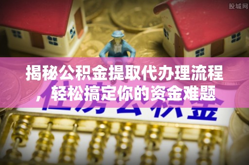 隆化揭秘公积金提取代办理流程，轻松搞定你的资金难题