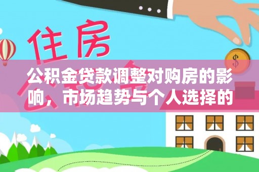 隆化公积金贷款调整对购房的影响，市场趋势与个人选择的深度解析