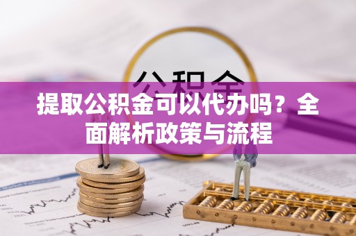 隆化提取公积金可以代办吗？全面解析政策与流程