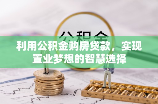 隆化利用公积金购房贷款，实现置业梦想的智慧选择