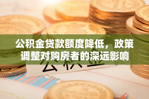 隆化公积金贷款额度降低，政策调整对购房者的深远影响