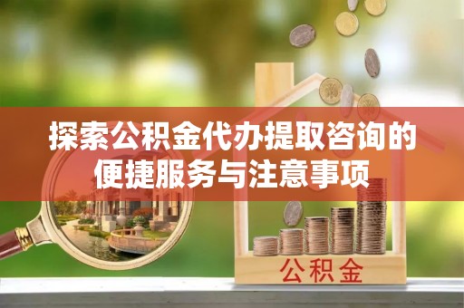 隆化探索公积金代办提取咨询的便捷服务与注意事项