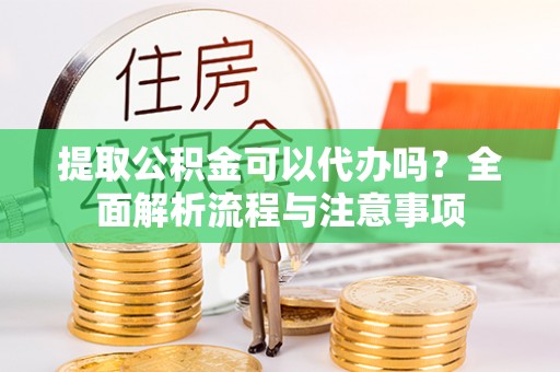 隆化提取公积金可以代办吗？全面解析流程与注意事项