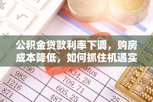 隆化公积金贷款利率下调，购房成本降低，如何抓住机遇实现安居梦想？