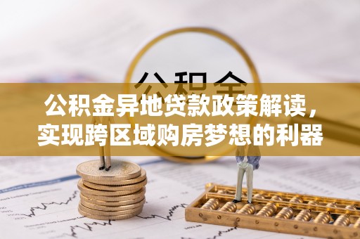隆化公积金异地贷款政策解读，实现跨区域购房梦想的利器