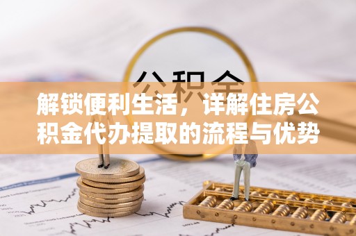 隆化解锁便利生活，详解住房公积金代办提取的流程与优势