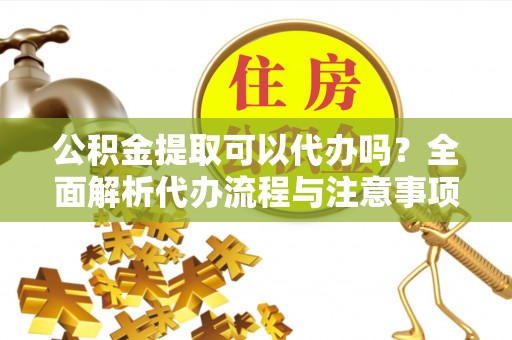 隆化公积金提取可以代办吗？全面解析代办流程与注意事项