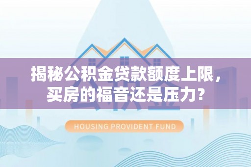 隆化揭秘公积金贷款额度上限，买房的福音还是压力？