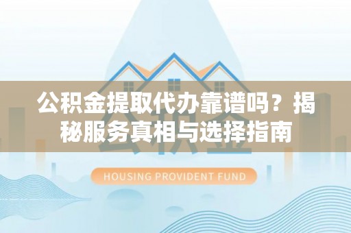 隆化公积金提取代办靠谱吗？揭秘服务真相与选择指南