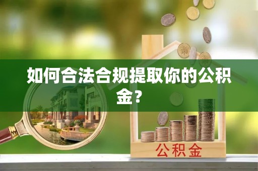 隆化如何合法合规提取你的公积金？