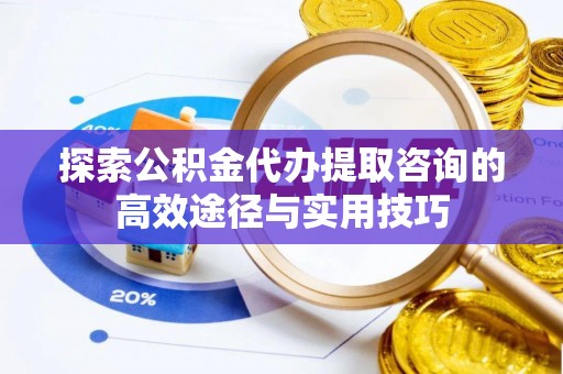 隆化探索公积金代办提取咨询的高效途径与实用技巧