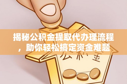 隆化揭秘公积金提取代办理流程，助你轻松搞定资金难题
