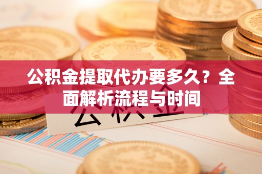 隆化公积金提取代办要多久？全面解析流程与时间