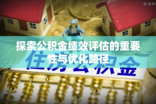 隆化探索公积金绩效评估的重要性与优化路径