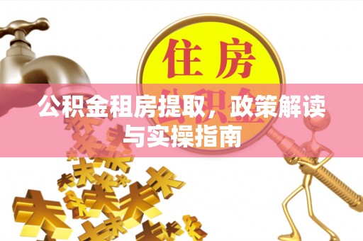 隆化公积金租房提取，政策解读与实操指南